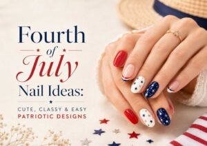 Fourth of July Nail Ideas: Cute, Classy & Easy Patriotic Designs